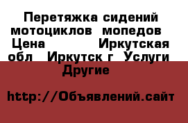 Перетяжка сидений мотоциклов, мопедов › Цена ­ 2 500 - Иркутская обл., Иркутск г. Услуги » Другие   